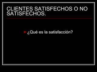 CLIENTES SATISFECHOS O NO SATISFECHOS. ¿Qué es la satisfacción? 