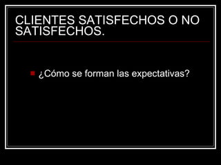 CLIENTES SATISFECHOS O NO SATISFECHOS. ¿Cómo se forman las expectativas? 