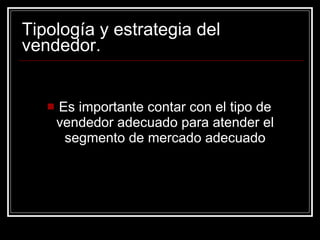 Tipología y estrategia del vendedor. Es importante contar con el tipo de vendedor adecuado para atender el segmento de mercado adecuado 