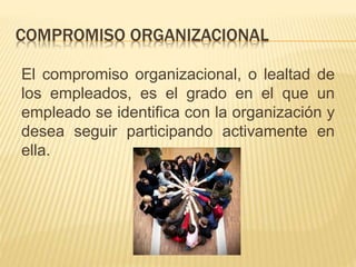 COMPROMISO ORGANIZACIONAL
El compromiso organizacional, o lealtad de
los empleados, es el grado en el que un
empleado se identifica con la organización y
desea seguir participando activamente en
ella.
 