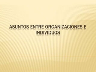 ASUNTOS ENTRE ORGANIZACIONES E
INDIVIDUOS
 