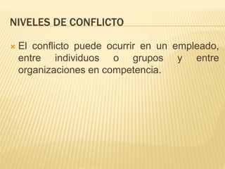 NIVELES DE CONFLICTO
 El conflicto puede ocurrir en un empleado,
entre individuos o grupos y entre
organizaciones en competencia.
 