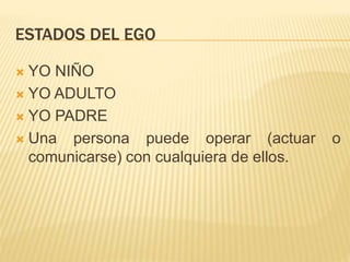 ESTADOS DEL EGO
 YO NIÑO
 YO ADULTO
 YO PADRE
 Una persona puede operar (actuar o
comunicarse) con cualquiera de ellos.
 