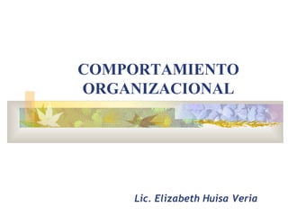 COMPORTAMIENTO ORGANIZACIONAL Lic. Elizabeth Huisa Veria 