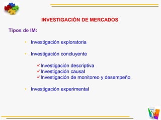Tipos de IM:
• Investigación exploratoria
• Investigación concluyente
Investigación descriptiva
Investigación causal
Investigación de monitoreo y desempeño
• Investigación experimental
INVESTIGACIÓN DE MERCADOS
 