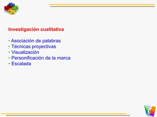 Investigación cualitativa
• Asociación de palabras
• Técnicas proyectivas
• Visualización
• Personificación de la marca
• Escalada
 