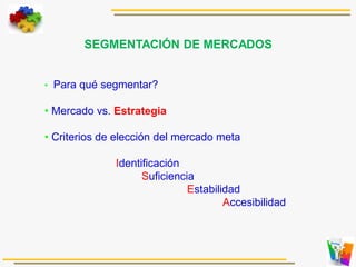 SEGMENTACIÓN DE MERCADOS
• Para qué segmentar?
• Mercado vs. Estrategia
• Criterios de elección del mercado meta
Identificación
Suficiencia
Estabilidad
Accesibilidad
 
