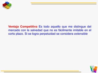 Ventaja Competitiva Es todo aquello que me distingue del
mercado con la salvedad que no es fácilmente imitable en el
corto plazo. Si se logra perpetuidad se considera extensible
 