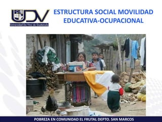 ESTRUCTURA SOCIAL MOVILIDAD
EDUCATIVA-OCUPACIONAL
POBREZA EN COMUNIDAD EL FRUTAL DEPTO. SAN MARCOS
 