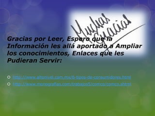 Gracias por Leer, Espero que la
Información les allá aportado a Ampliar
los conocimientos, Enlaces que les
Pudieran Servir:

 http://www.altonivel.com.mx/6-tipos-de-consumidores.html
 http://www.monografias.com/trabajos5/comco/comco.shtml
 