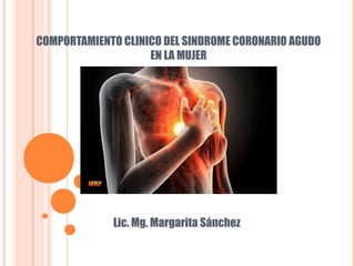 COMPORTAMIENTO CLINICO DEL SINDROME CORONARIO AGUDO
EN LA MUJER
Lic. Mg. Margarita Sánchez
 