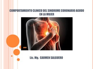 COMPORTAMIENTO CLINICO DEL SINDROME CORONARIO AGUDO
EN LA MUJER
Lic. Mg. CARMEN SALGUERO
 