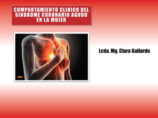 COMPORTAMIENTO CLINICO DEL
SINDROME CORONARIO AGUDO
EN LA MUJER
Lcda. Mg. Clara Gallardo
 