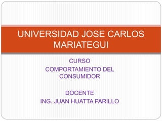 CURSO
COMPORTAMIENTO DEL
CONSUMIDOR
DOCENTE
ING. JUAN HUATTA PARILLO
UNIVERSIDAD JOSE CARLOS
MARIATEGUI
 