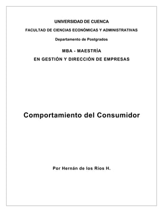 UNIVERSIDAD DE CUENCA
FACULTAD DE CIENCIAS ECONÓMICAS Y ADMINISTRATIVAS

             Departamento de Postgrados


                MBA - MAESTRÍA
   EN GESTIÓN Y DIRECCIÓN DE EMPRESAS




Comportamiento del Consumidor




           Por Hernán de los Ríos H.
 