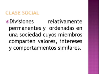 Divisiones relativamente
permanentes y ordenadas en
una sociedad cuyos miembros
comparten valores, intereses
y comportamientos similares.
 