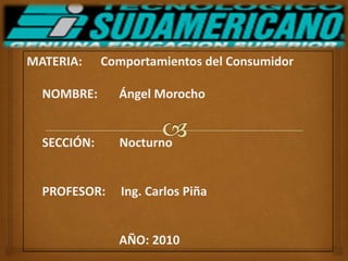 MATERIA:      Comportamientos del Consumidor      NOMBRE:       Ángel Morocho      SECCIÓN:        Nocturno       PROFESOR:     Ing. Carlos Piña                               AÑO: 2010 