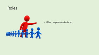 Roles
• Líder , seguro de si mismo
 
