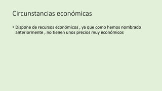 Circunstancias económicas
• Dispone de recursos económicos , ya que como hemos nombrado
anteriormente , no tienen unos precios muy económicos
 