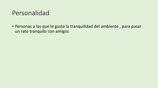 Personalidad
• Personas a las que le gusta la tranquilidad del ambiente , para pasar
un rato tranquilo con amigos
 