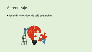 Aprendizaje
• Tener distintos tipos de café que probar
 