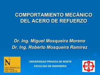 COMPORTAMIENTO MECÁNICO
DEL ACERO DE REFUERZO
Dr. Ing. Miguel Mosqueira Moreno
Dr. Ing. Roberto Mosqueira Ramírez
UNIVERSIDAD PRIVADA DE NORTE
FACULTAD DE INGENIERIA
 