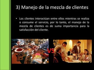 3) Manejo de la mezcla de clientes
• Los clientes interactúan entre ellos mientras se realiza
o consume el servicio, por lo tanto, el manejo de la
mezcla de clientes es de suma importancia para la
satisfacción del cliente.
 
