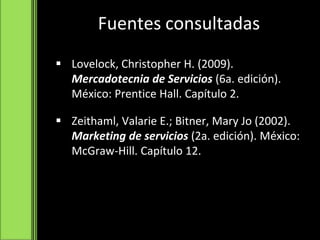 Fuentes consultadas
 Lovelock, Christopher H. (2009).
Mercadotecnia de Servicios (6a. edición).
México: Prentice Hall. Capítulo 2.
 Zeithaml, Valarie E.; Bitner, Mary Jo (2002).
Marketing de servicios (2a. edición). México:
McGraw-Hill. Capítulo 12.
 