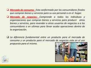GCMMercado de consumo:  Esta conformado por los consumidores finales que compran bienes y servicios para su uso personal o en el  hogar.