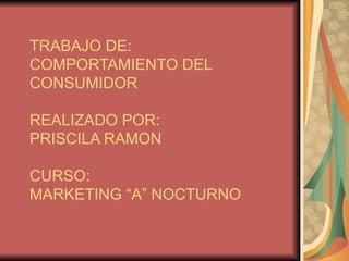 TRABAJO DE: COMPORTAMIENTO DEL CONSUMIDOR REALIZADO POR: PRISCILA RAMON CURSO: MARKETING “A” NOCTURNO