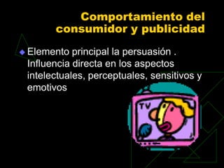 Comportamiento del
       consumidor y publicidad
 Elemento  principal la persuasión .
 Influencia directa en los aspectos
 intelectuales, perceptuales, sensitivos y
 emotivos
 