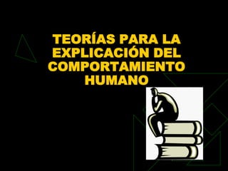 TEORÍAS PARA LA
EXPLICACIÓN DEL
COMPORTAMIENTO
   HUMANO
 