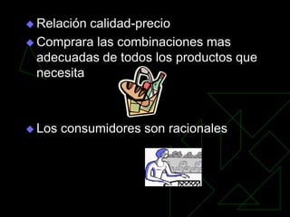  Relación calidad-precio
 Comprara las combinaciones mas
  adecuadas de todos los productos que
  necesita



 Los   consumidores son racionales
 