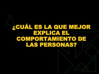 ¿CUÁL ES LA QUE MEJOR
      EXPLICA EL
 COMPORTAMIENTO DE
   LAS PERSONAS?
 