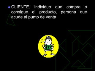  CLIENTE.   individuo que compra o
 consigue el producto, persona que
 acude al punto de venta
 
