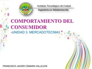 COMPORTAMIENTO DEL
CONSUMIDOR
•UNIDAD 3. MERCADOTECNIA I
FRANCISCO JAVIER CÁMARA VALLEJOS
 