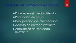 Ventajas del Comercio Electrónico
Rapidez en el medio utilizado
Reducción de costos
Desaparición de intermediarios
Acceso de entrada irrestricto
Ampliación del mercado
relevante
12
 