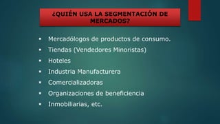  Mercadólogos de productos de consumo.
 Tiendas (Vendedores Minoristas)
 Hoteles
 Industria Manufacturera
 Comercializadoras
 Organizaciones de beneficiencia
 Inmobiliarias, etc.
¿QUIÉN USA LA SEGMENTACIÓN DE
MERCADOS?
 