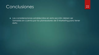 Conclusiones
 Las consideraciones establecidas en esta sección deben ser
tomadas en cuenta por los planeadores de E-Marketing para tener
éxito
22
 