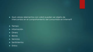  Qué valores (elementos con valor) pueden ser objeto de
intercambio en el comportamiento del consumidor en Internet?
 Tiempo
 Información
 Dinero
 Bienes
 Servicios
 Sentimientos
 Status
 