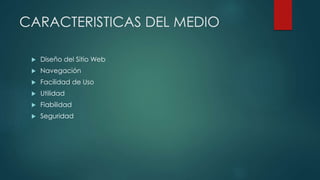 CARACTERISTICAS DEL MEDIO
 Diseño del Sitio Web
 Navegación
 Facilidad de Uso
 Utilidad
 Fiabilidad
 Seguridad
 