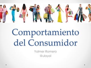 Comportamiento
del Consumidor
Yolmer Romero
@ulayol
 