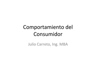 Comportamiento del
Consumidor
Julio Carreto, Ing. MBA
 