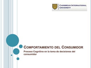 COMPORTAMIENTO DEL CONSUMIDOR
Proceso Cognitivo en la toma de decisiones del
consumidor
 