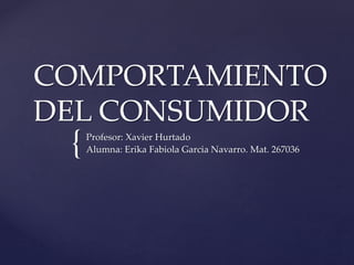 {
COMPORTAMIENTO
DEL CONSUMIDOR
Profesor: Xavier Hurtado
Alumna: Erika Fabiola Garcia Navarro. Mat. 267036
 