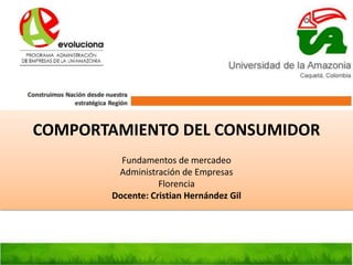 COMPORTAMIENTO DEL CONSUMIDOR
Fundamentos de mercadeo
Administración de Empresas
Florencia
Docente: Cristian Hernández Gil
 