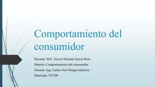 Comportamiento del
consumidor
Docente: M.E. Xavier Hurtado García Roiz
Materia: Comportamiento del consumidor
Alumno: Ing. Carlos Noé Ortega Gutiérrez
Matricula: 297209
 