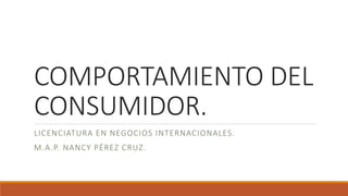 COMPORTAMIENTO DEL
CONSUMIDOR.
LICENCIATURA EN NEGOCIOS INTERNACIONALES.
M.A.P. NANCY PÉREZ CRUZ.
 