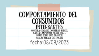 comportamiento del
consumidor
fecha:08/09/2023
integrantes:
Gongora Gonzalez Jonathan Rangel.
Garcia Campuzano Miguel Angel.
Rojas López Luis Brandon.
Vargas Peraza Luis Miguel.
 
