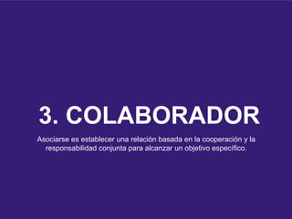 3. COLABORADOR
Asociarse es establecer una relación basada en la cooperación y la
responsabilidad conjunta para alcanzar un objetivo específico.